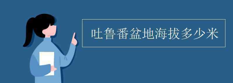 吐魯番盆地海拔多少米 吐魯番盆地海拔多少米