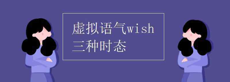 wish虛擬語氣的三種時態(tài) 虛擬語氣wish三種時態(tài)