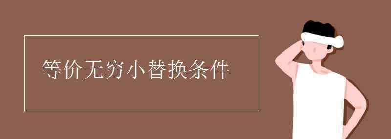 等價(jià)無(wú)窮小替換條件 等價(jià)無(wú)窮小替換條件