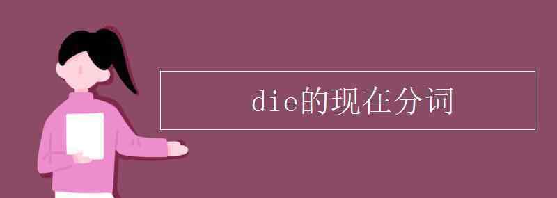 die的現(xiàn)在分詞 die的現(xiàn)在分詞