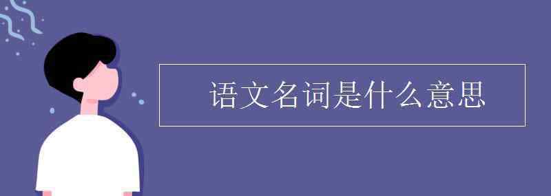 名詞是什么意思 語文名詞是什么意思