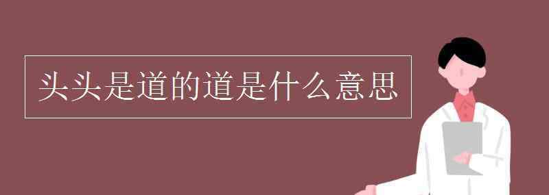 頭頭是道的意思是什么 頭頭是道的道是什么意思