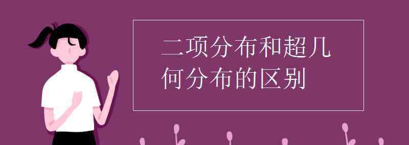 超幾何分布與二項分布的區(qū)別 二項分布和超幾何分布的區(qū)別