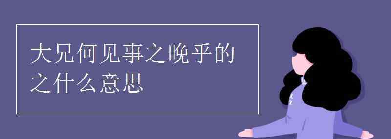 大兄何見事之晚乎什么意思 大兄何見事之晚乎的之什么意思