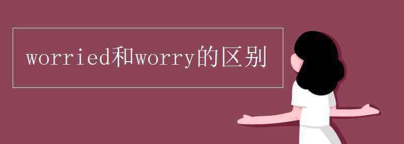 worry和worried的區(qū)別 worried和worry的區(qū)別