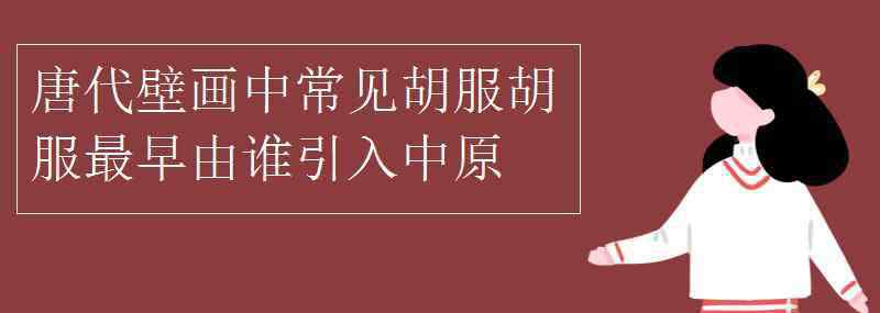 胡服最早由引入中原 唐代壁畫中常見胡服，胡服最早由誰引入中原