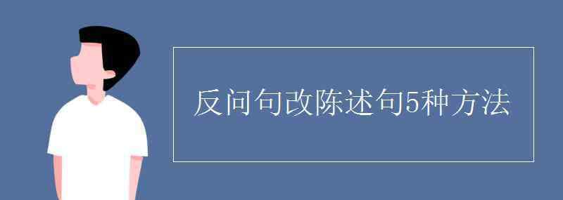 改為陳述句怎么改 反問句改陳述句5種方法