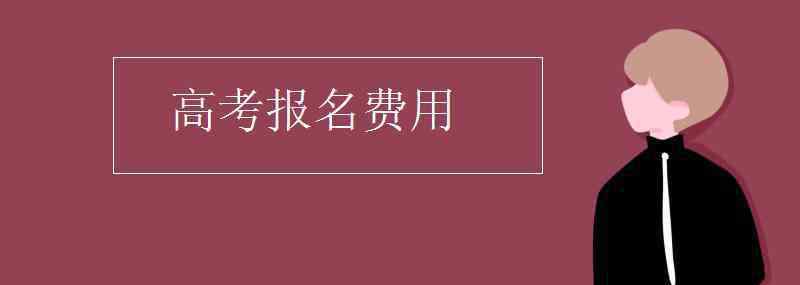 高考報(bào)名費(fèi) 高考報(bào)名費(fèi)用