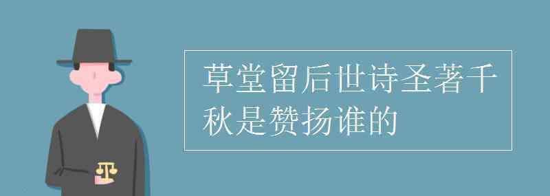 草堂留后世詩(shī)圣著千秋 草堂留后世詩(shī)圣著千秋是贊揚(yáng)誰(shuí)的