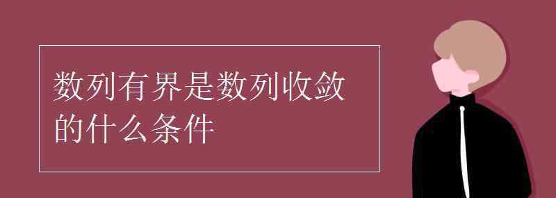 數(shù)列收斂 數(shù)列有界是數(shù)列收斂的什么條件