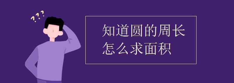 知道周長怎么算面積 知道圓的周長怎么求面積