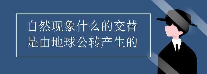 交替 自然現(xiàn)象什么的交替是由地球公轉(zhuǎn)產(chǎn)生的