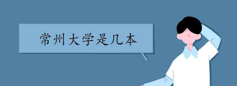 常州大學(xué)是幾本 常州大學(xué)是幾本 哪個(gè)專業(yè)好