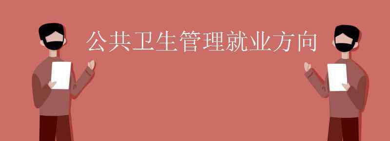 公共衛(wèi)生管理 公共衛(wèi)生管理就業(yè)方向有哪些