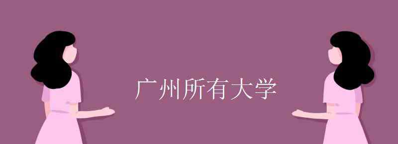 廣州有什么大學 廣州所有大學名單 有哪些學校