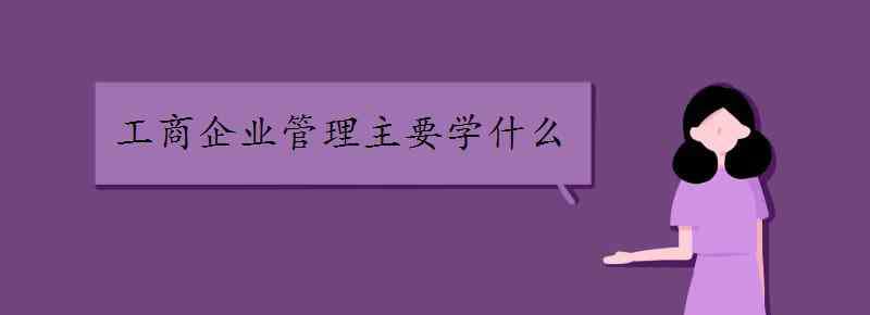 企業(yè)管理方法 工商企業(yè)管理主要學(xué)什么