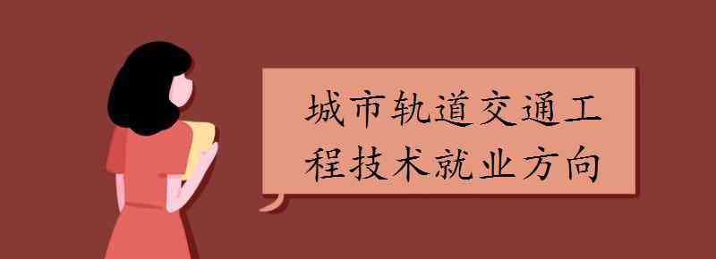 城市軌道交通工程技術(shù) 城市軌道交通工程技術(shù)就業(yè)方向有哪些