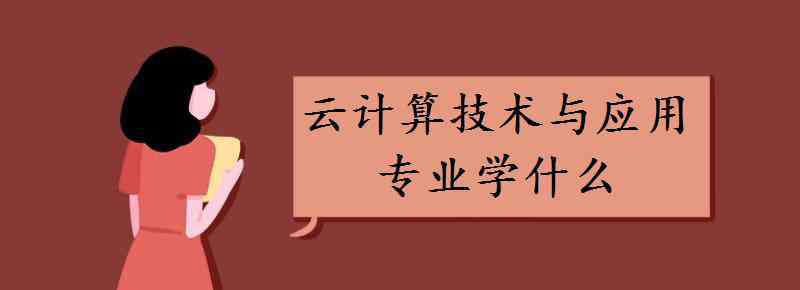 云計(jì)算是學(xué)什么的 云計(jì)算技術(shù)與應(yīng)用專業(yè)學(xué)什么 主要課程有哪些