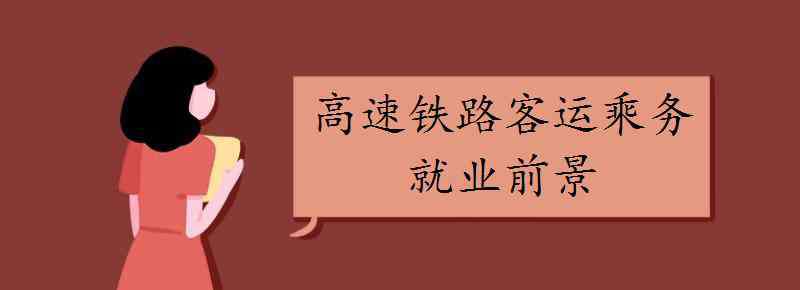 高速鐵路動車乘務(wù) 高速鐵路客運(yùn)乘務(wù)就業(yè)前景好不好