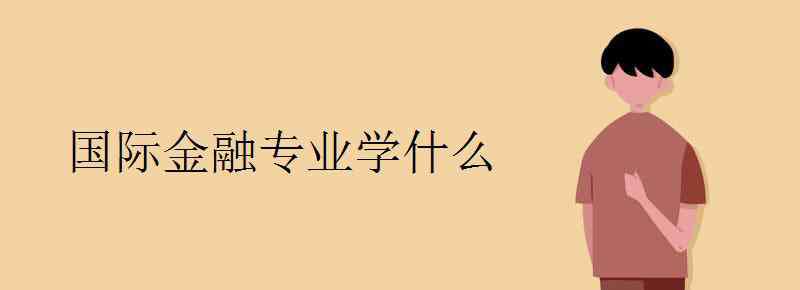 國(guó)際金融專(zhuān)業(yè) 國(guó)際金融專(zhuān)業(yè)學(xué)什么 主要課程有哪些