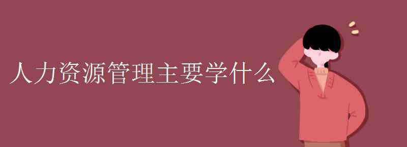 人力資源管理都學什么 人力資源管理主要學什么