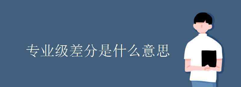 專業(yè)級(jí)差是什么意思 專業(yè)級(jí)差分是什么意思