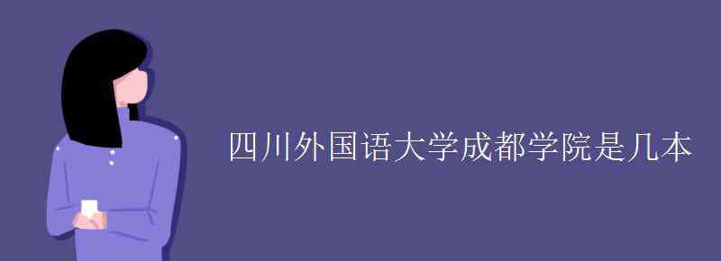 成都學(xué)院是幾本 四川外國語大學(xué)成都學(xué)院是幾本