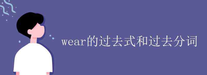 wear過(guò)去式 wear的過(guò)去式和過(guò)去分詞