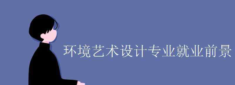 環(huán)境藝術(shù)設(shè)計就業(yè)前景 環(huán)境藝術(shù)設(shè)計專業(yè)就業(yè)前景怎么樣