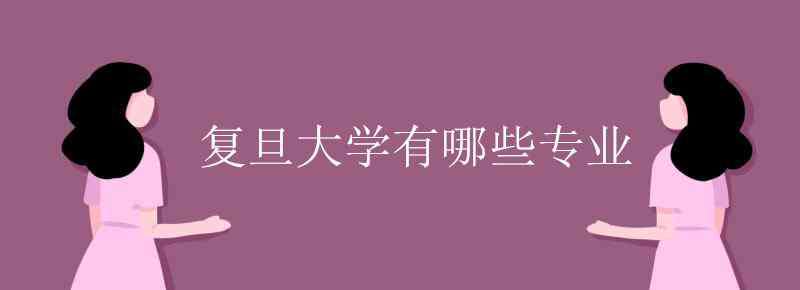 復(fù)旦大學(xué)專業(yè) 復(fù)旦大學(xué)有哪些專業(yè)