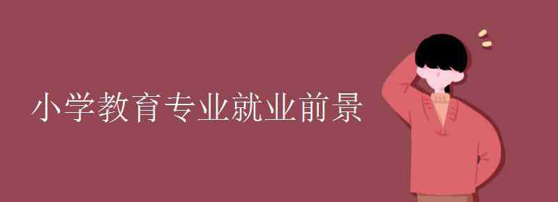 小學(xué)教育專業(yè)就業(yè)前景 小學(xué)教育專業(yè)就業(yè)前景