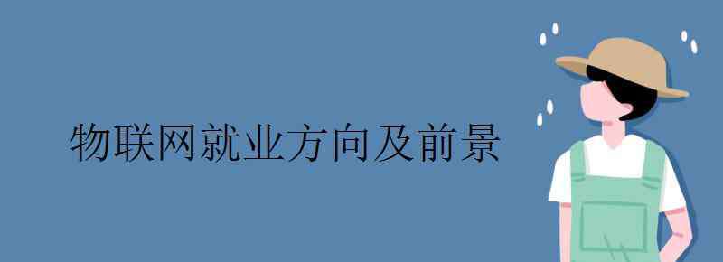 物聯(lián)網(wǎng)的就業(yè)前景 物聯(lián)網(wǎng)就業(yè)方向及前景