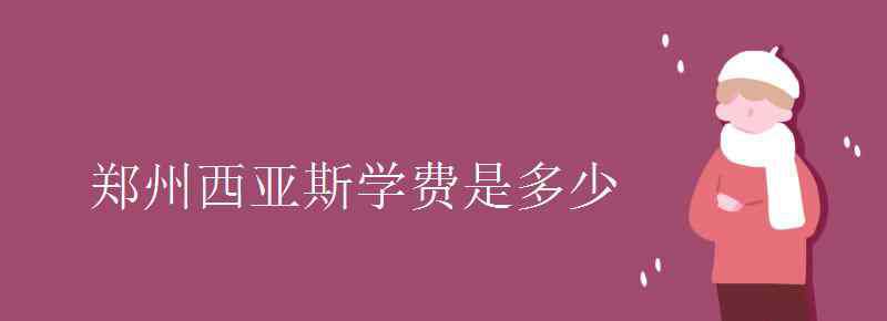 鄭州西亞斯學(xué)院學(xué)費 鄭州西亞斯學(xué)費是多少