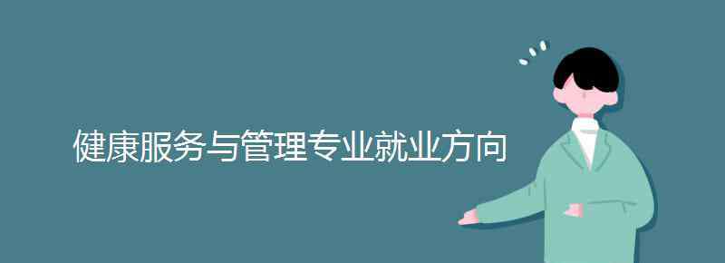 健康服務(wù)與管理專業(yè) 健康服務(wù)與管理專業(yè)就業(yè)方向