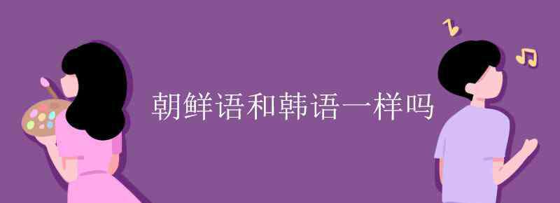 朝鮮語(yǔ)和韓語(yǔ)一樣嗎 朝鮮語(yǔ)和韓語(yǔ)一樣嗎