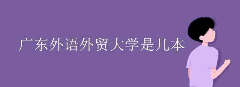 廣東外語外貿(mào)大學(xué)是幾本 廣東外語外貿(mào)大學(xué)是幾本