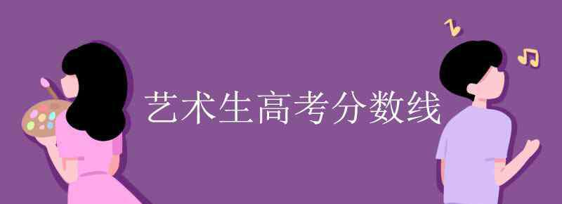 藝術(shù)類(lèi)高考分?jǐn)?shù)線(xiàn) 藝術(shù)生高考分?jǐn)?shù)線(xiàn)