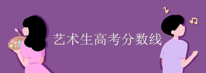 藝術(shù)類高考分?jǐn)?shù)線 藝術(shù)生高考分?jǐn)?shù)線