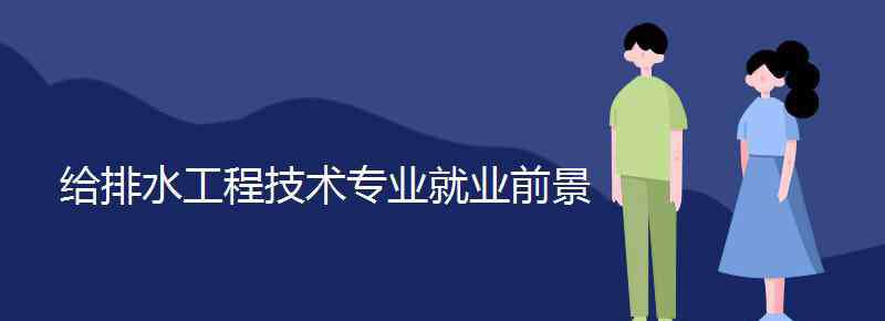 給排水工程技術 給排水工程技術專業(yè)就業(yè)前景