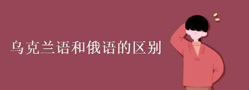 烏克蘭語(yǔ)和俄語(yǔ)的區(qū)別 烏克蘭語(yǔ)和俄語(yǔ)的區(qū)別