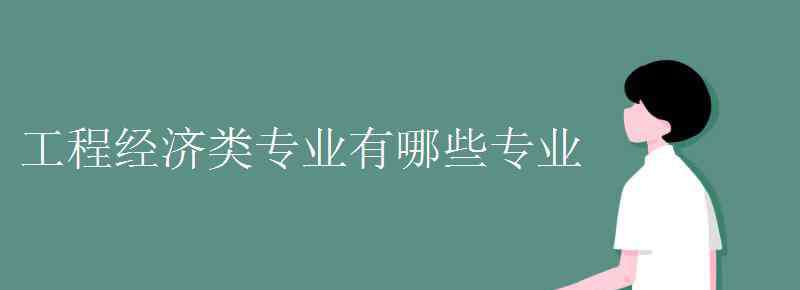 工程經(jīng)濟(jì)類專業(yè)有哪些 工程經(jīng)濟(jì)類專業(yè)有哪些專業(yè)