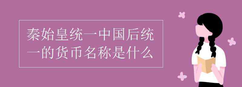 秦國統(tǒng)一貨幣名稱 秦始皇統(tǒng)一中國后統(tǒng)一的貨幣名稱是什么