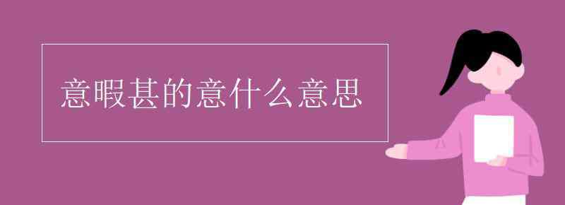 意暇甚的意什么意思 意暇甚的意什么意思