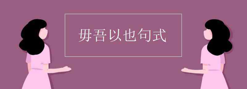 毋吾以也 毋吾以也句式