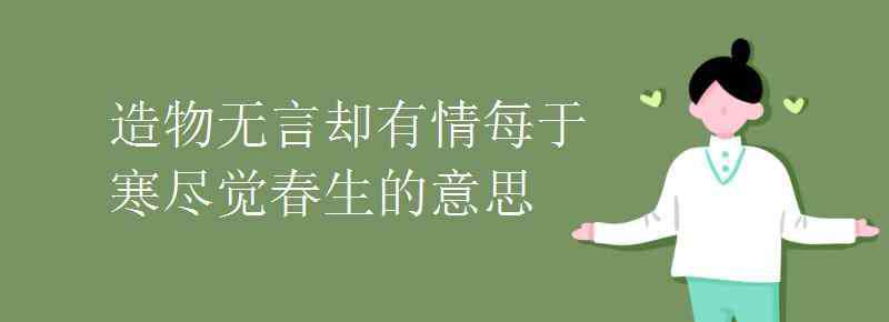 造物無言卻有情 造物無言卻有情每于寒盡覺春生的意思