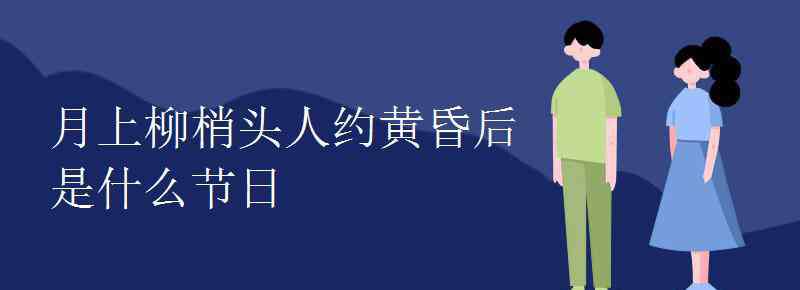 什么人約黃昏后 月上柳梢頭人約黃昏后是什么節(jié)日