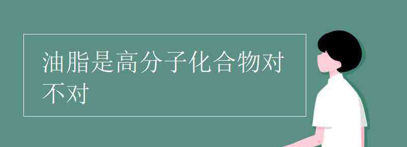 油脂是不是高分子化合物 油脂是高分子化合物對不對