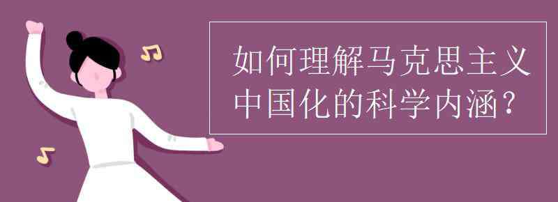 馬克思主義中國(guó)化內(nèi)涵 如何理解馬克思主義中國(guó)化的科學(xué)內(nèi)涵？