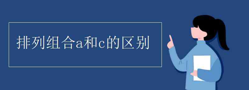 排列組合公式A和C區(qū)別 排列組合a和c的區(qū)別