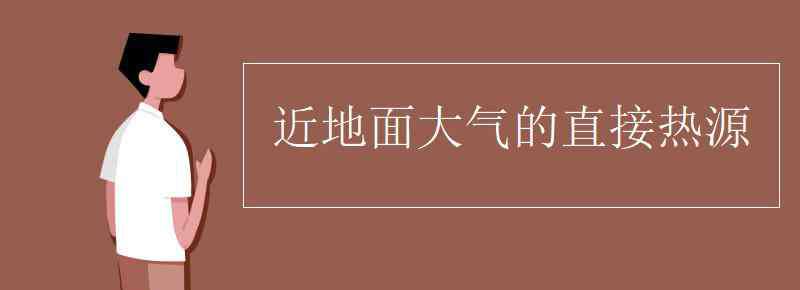 近地面大氣的直接熱源 近地面大氣的直接熱源